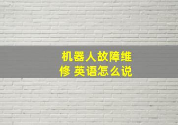 机器人故障维修 英语怎么说